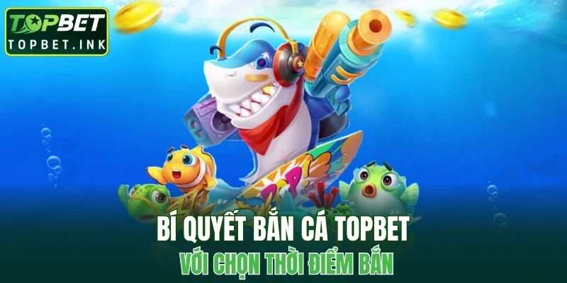 Bí quyết bắn cá TOPBET với chọn thời điểm bắn