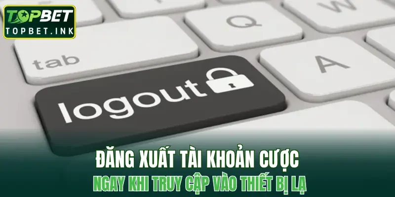 Đăng xuất tài khoản cược ngay khi truy cập vào thiết bị lạ